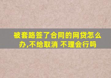 被套路签了合同的网贷怎么办,不给取消 不理会行吗